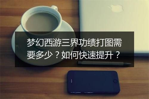 梦幻西游三界功绩打图需要多少？如何快速提升？
