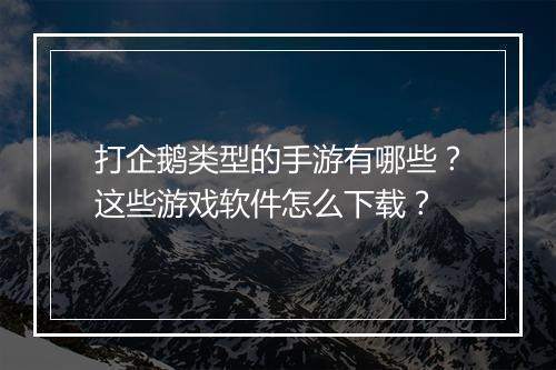 打企鹅类型的手游有哪些？这些游戏软件怎么下载？