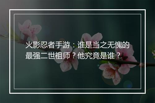 火影忍者手游：谁是当之无愧的最强二世祖师？他究竟是谁？