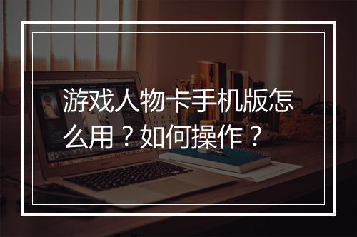 游戏人物卡手机版怎么用？如何操作？