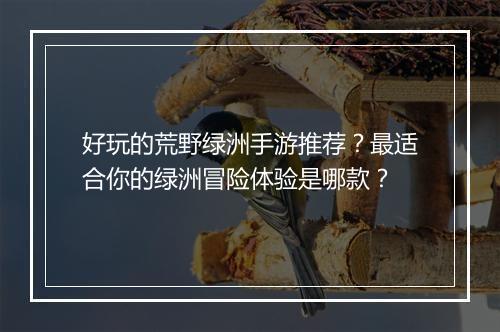 好玩的荒野绿洲手游推荐?最适合你的绿洲冒险体验是哪款?