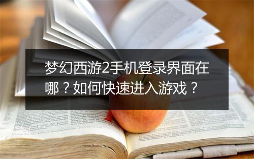 梦幻西游2手机登录界面在哪？如何快速进入游戏？
