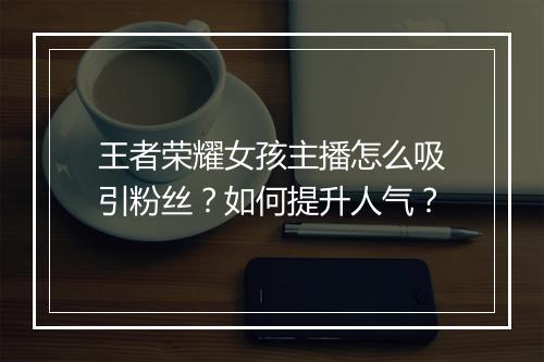 王者荣耀女孩主播怎么吸引粉丝？如何提升人气？