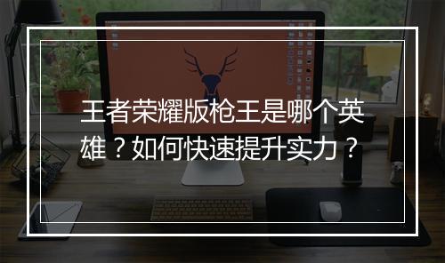 王者荣耀版枪王是哪个英雄？如何快速提升实力？