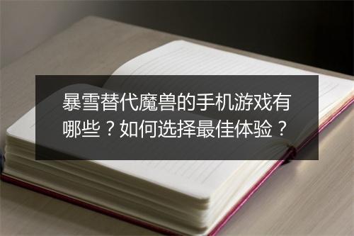 暴雪替代魔兽的手机游戏有哪些？如何选择最佳体验？