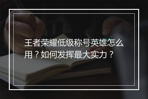 王者荣耀低级称号英雄怎么用？如何发挥最大实力？