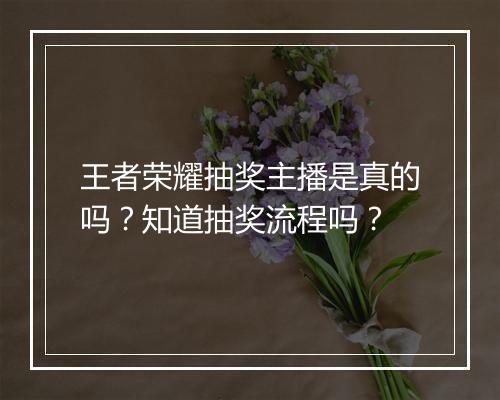 王者荣耀抽奖主播是真的吗?知道抽奖流程吗?