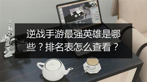 逆战手游最强英雄是哪些?排名表怎么查看?