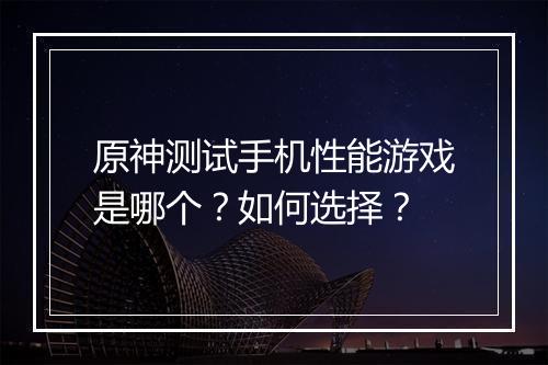 原神测试手机性能游戏是哪个？如何选择？
