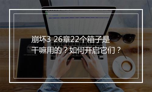 崩坏3 26章22个箱子是干嘛用的？如何开启它们？