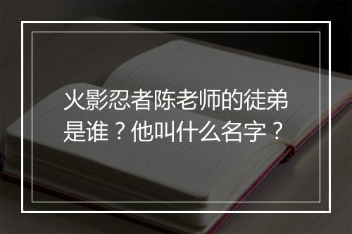 火影忍者陈老师的徒弟是谁？他叫什么名字？