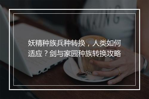 妖精种族兵种转换，人类如何适应？剑与家园种族转换攻略