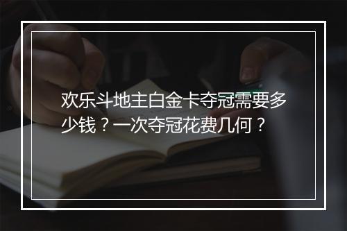 欢乐斗地主白金卡夺冠需要多少钱?一次夺冠花费几何?