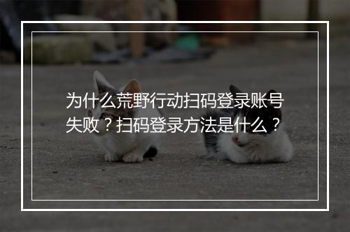 为什么荒野行动扫码登录账号失败？扫码登录方法是什么？