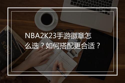 NBA2K23手游徽章怎么选？如何搭配更合适？