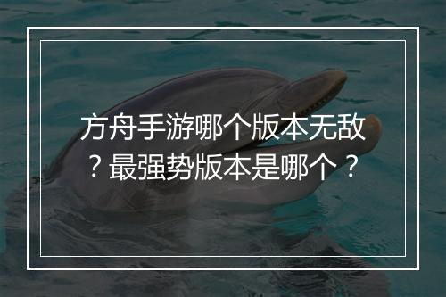 方舟手游哪个版本无敌？最强势版本是哪个？