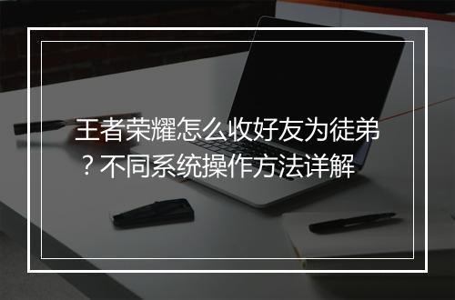 王者荣耀怎么收好友为徒弟？不同系统操作方法详解