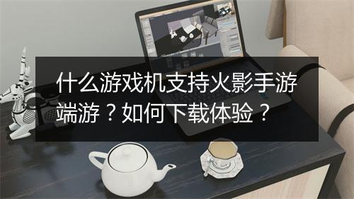 什么游戏机支持火影手游端游？如何下载体验？