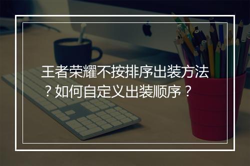 王者荣耀不按排序出装方法？如何自定义出装顺序？