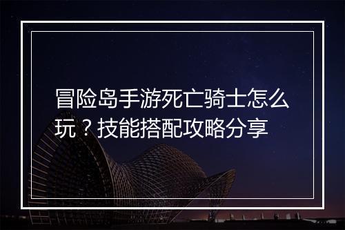 冒险岛手游死亡骑士怎么玩?技能搭配攻略分享