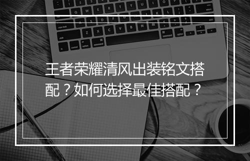 王者荣耀清风出装铭文搭配？如何选择最佳搭配？