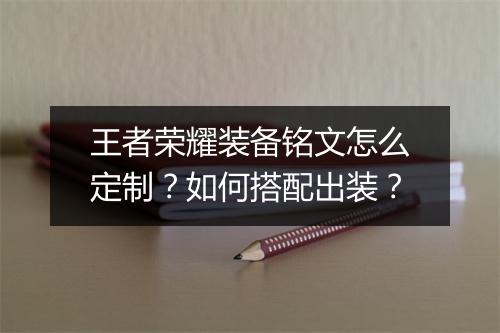 王者荣耀装备铭文怎么定制?如何搭配出装?