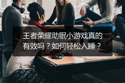 王者荣耀助眠小游戏真的有效吗？如何轻松入睡？