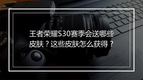 王者荣耀S30赛季会送哪些皮肤？这些皮肤怎么获得？