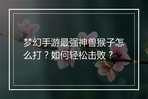 梦幻手游最强神兽猴子怎么打？如何轻松击败？