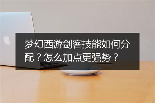 梦幻西游剑客技能如何分配？怎么加点更强势？