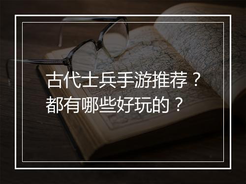 古代士兵手游推荐？都有哪些好玩的？