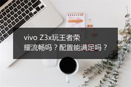vivo Z3x玩王者荣耀流畅吗？配置能满足吗？