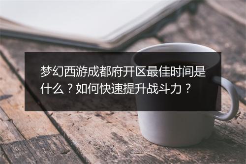 梦幻西游成都府开区最佳时间是什么？如何快速提升战斗力？
