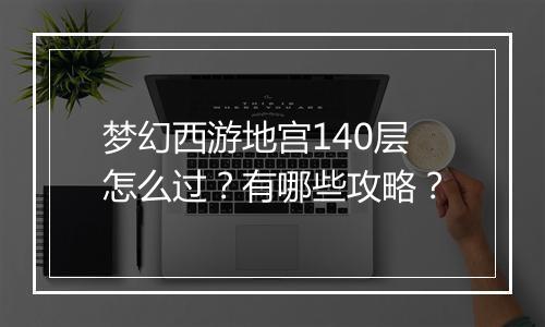 梦幻西游地宫140层怎么过？有哪些攻略？