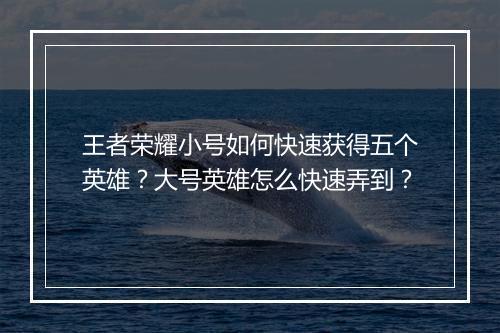 王者荣耀小号如何快速获得五个英雄？大号英雄怎么快速弄到？