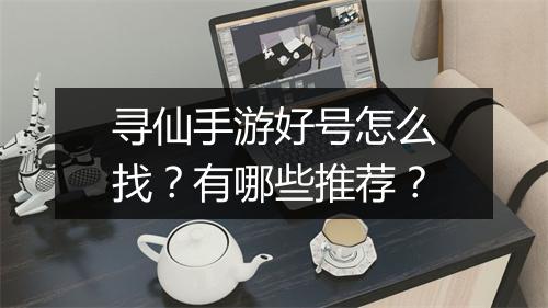 寻仙手游好号怎么找?有哪些推荐?