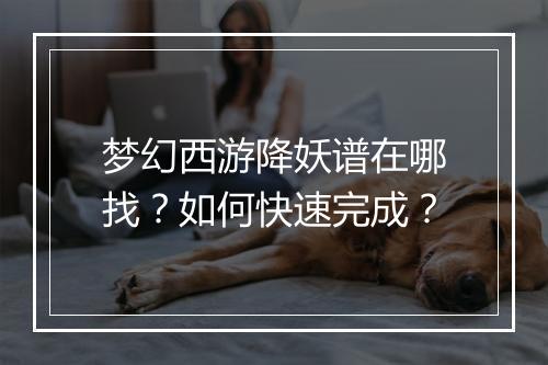 梦幻西游降妖谱在哪找？如何快速完成？