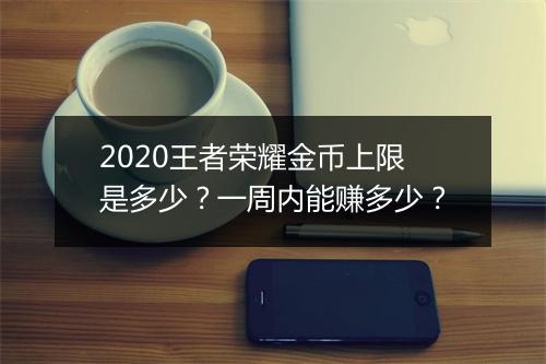 2020王者荣耀金币上限是多少？一周内能赚多少？