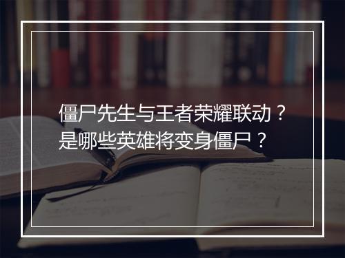 僵尸先生与王者荣耀联动？是哪些英雄将变身僵尸？