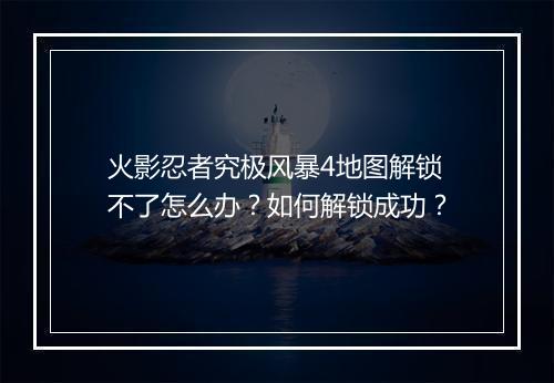 火影忍者究极风暴4地图解锁不了怎么办？如何解锁成功？