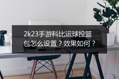 2k23手游科比运球投篮包怎么设置？效果如何？