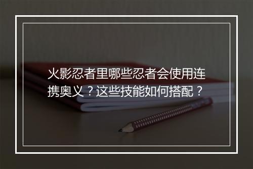 火影忍者里哪些忍者会使用连携奥义？这些技能如何搭配？
