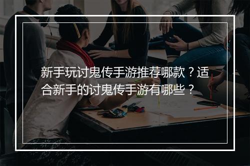 新手玩讨鬼传手游推荐哪款?适合新手的讨鬼传手游有哪些?