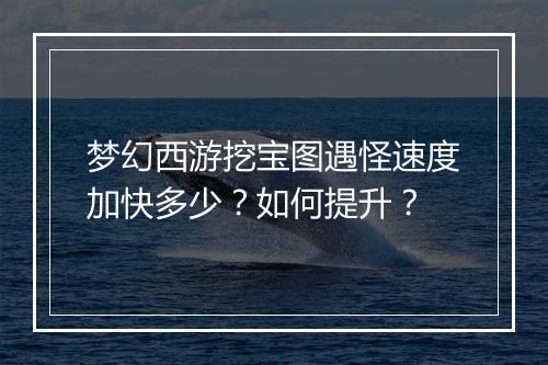 梦幻西游挖宝图遇怪速度加快多少？如何提升？