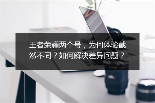 王者荣耀两个号，为何体验截然不同？如何解决差异问题？