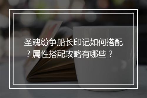 圣魂纷争船长印记如何搭配？属性搭配攻略有哪些？