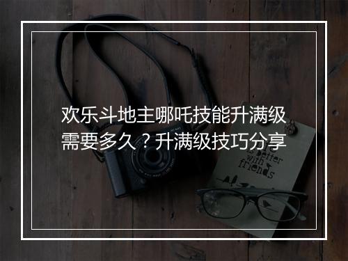 欢乐斗地主哪吒技能升满级需要多久？升满级技巧分享