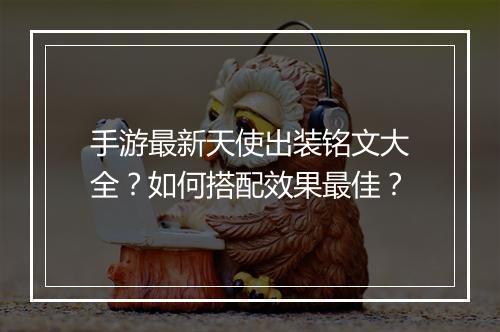 手游最新天使出装铭文大全？如何搭配效果最佳？