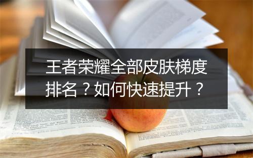 王者荣耀全部皮肤梯度排名？如何快速提升？