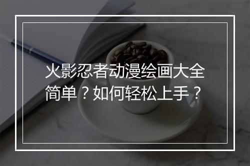 火影忍者动漫绘画大全简单？如何轻松上手？